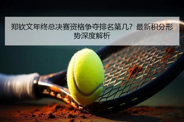 郑钦文年终总决赛资格争夺排名第几？最新积分形势深度解析