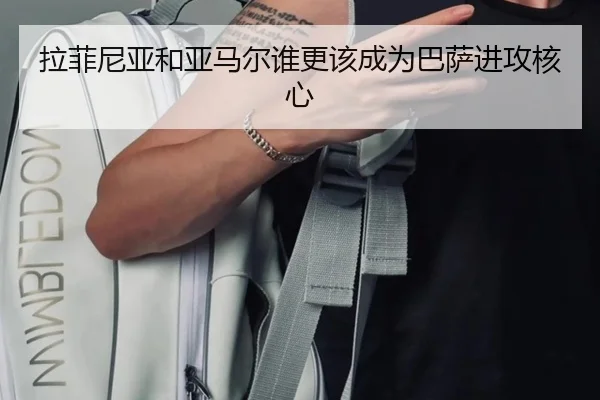 拉菲尼亚和亚马尔谁更该成为巴萨进攻核心