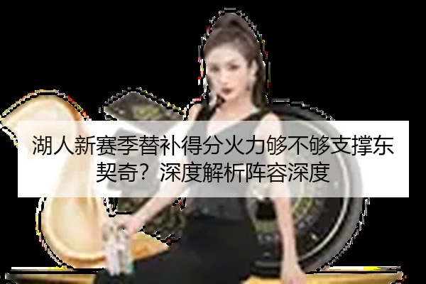 湖人新赛季替补得分火力够不够支撑东契奇？深度解析阵容深度