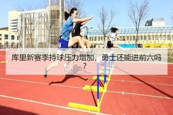 库里新赛季持球压力增加，勇士还能进前六吗？