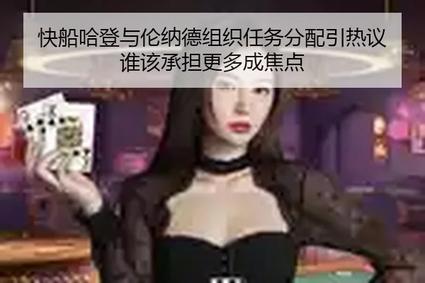 快船哈登与伦纳德组织任务分配引热议 谁该承担更多成焦点