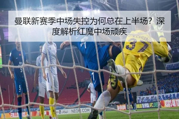 曼联新赛季中场失控为何总在上半场？深度解析红魔中场顽疾