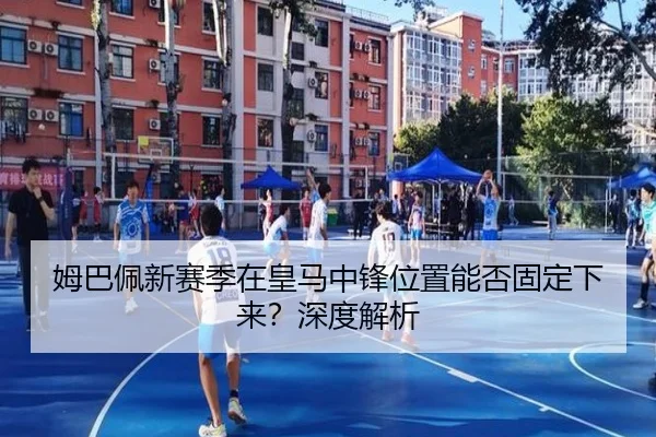 姆巴佩新赛季在皇马中锋位置能否固定下来？深度解析