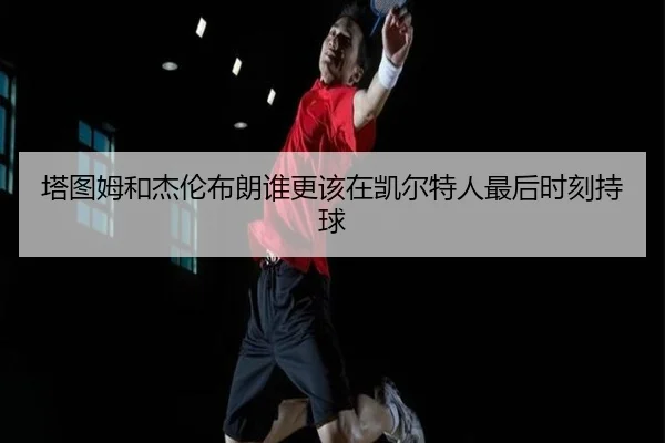 塔图姆和杰伦布朗谁更该在凯尔特人最后时刻持球