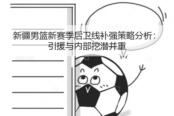 新疆男篮新赛季后卫线补强策略分析：引援与内部挖潜并重