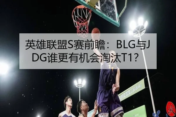 英雄联盟S赛前瞻：BLG与JDG谁更有机会淘汰T1？