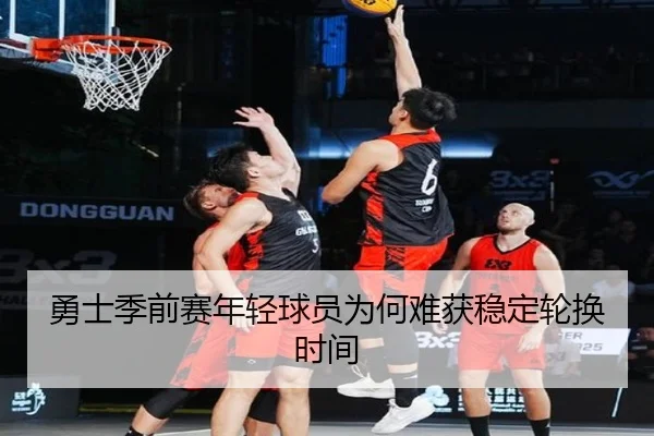 勇士季前赛年轻球员为何难获稳定轮换时间